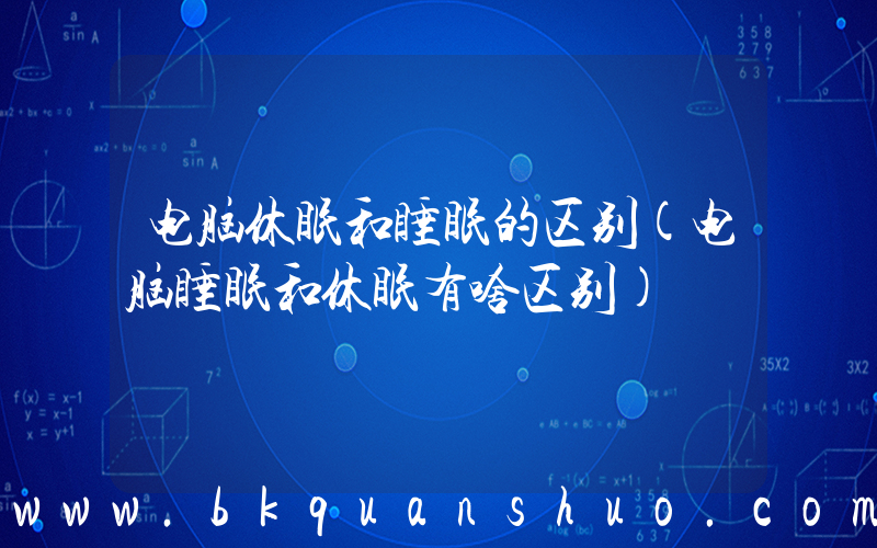 电脑休眠和睡眠的区别(电脑睡眠和休眠有啥区别)
