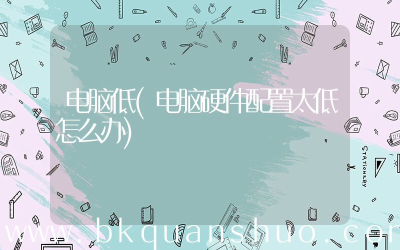 电脑低(电脑硬件配置太低怎么办)