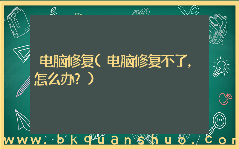 电脑修复(电脑修复不了，怎么办？)