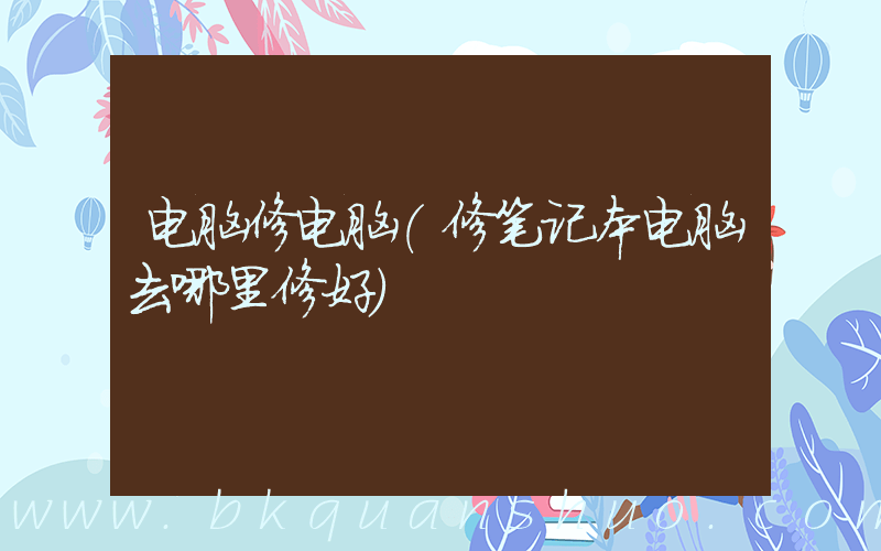 电脑修电脑(修笔记本电脑去哪里修好)