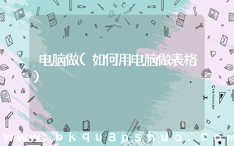 电脑做(如何用电脑做表格)