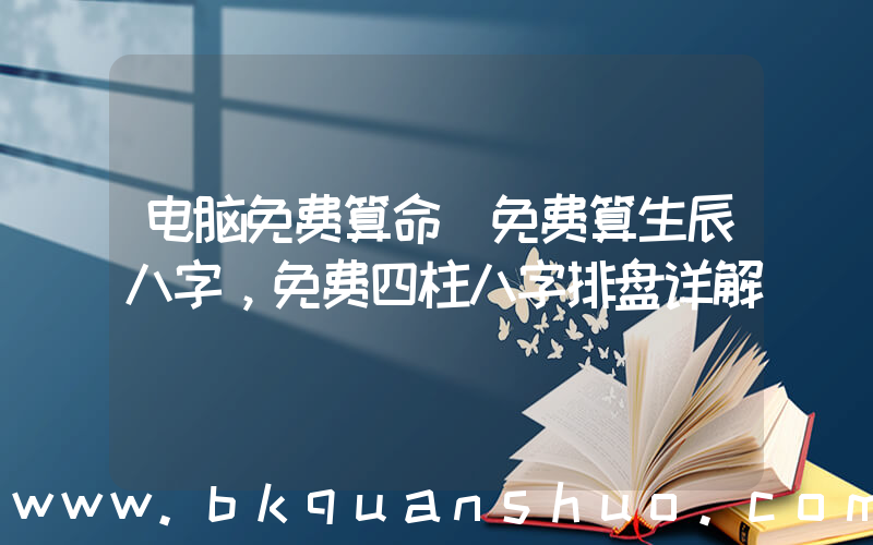 电脑免费算命(免费算生辰八字，免费四柱八字排盘详解)