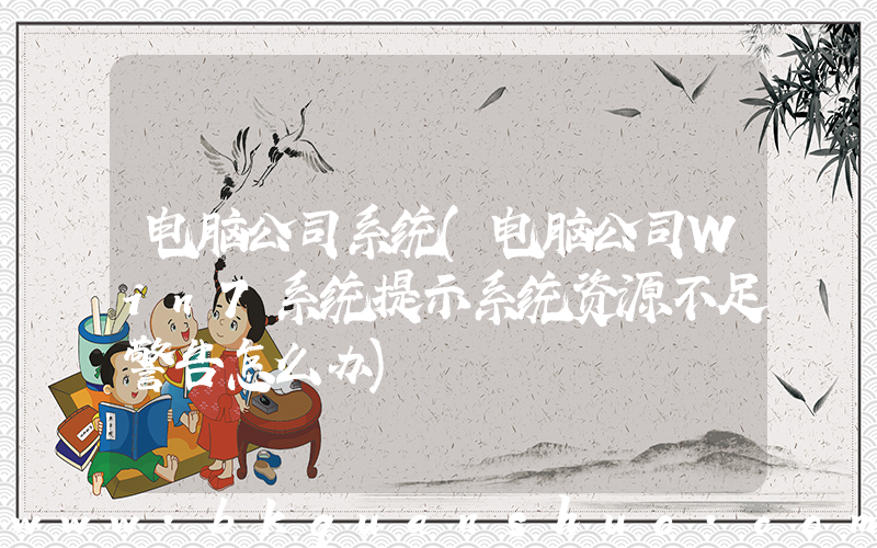 电脑公司系统(电脑公司Win7系统提示系统资源不足警告怎么办)