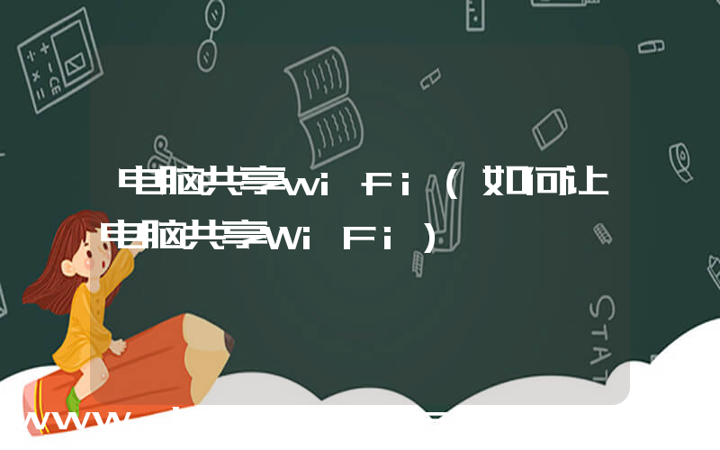 电脑共享wifi(如何让电脑共享WiFi)