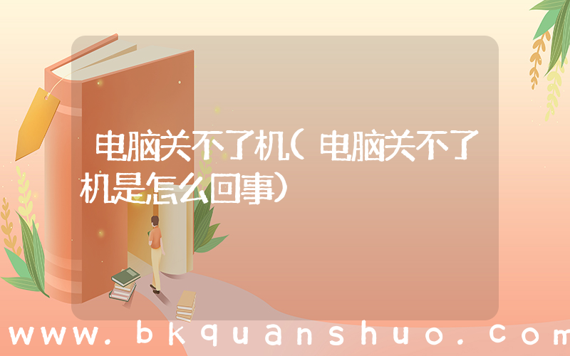 电脑关不了机(电脑关不了机是怎么回事)