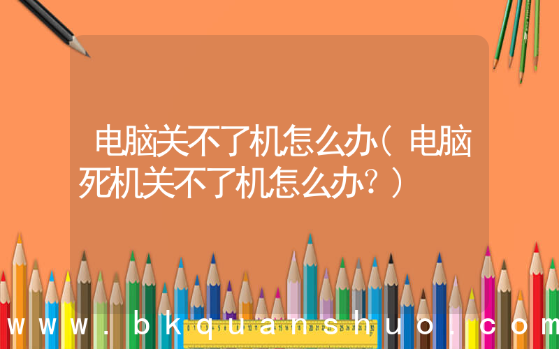 电脑关不了机怎么办(电脑死机关不了机怎么办？)