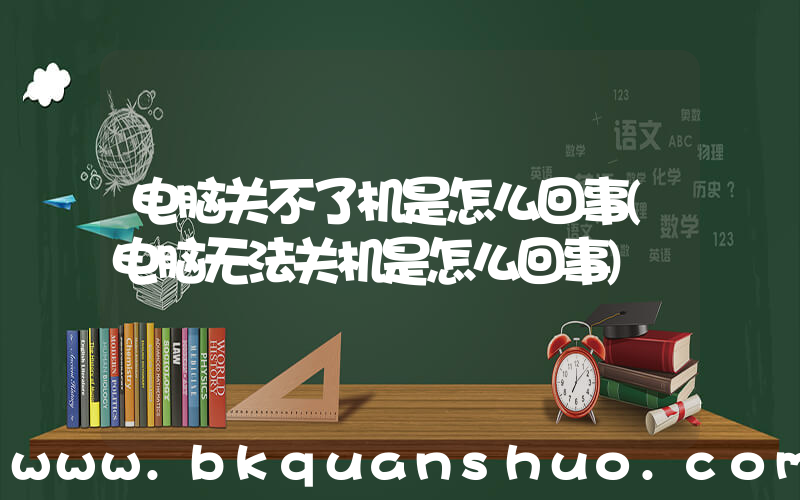 电脑关不了机是怎么回事(电脑无法关机是怎么回事)