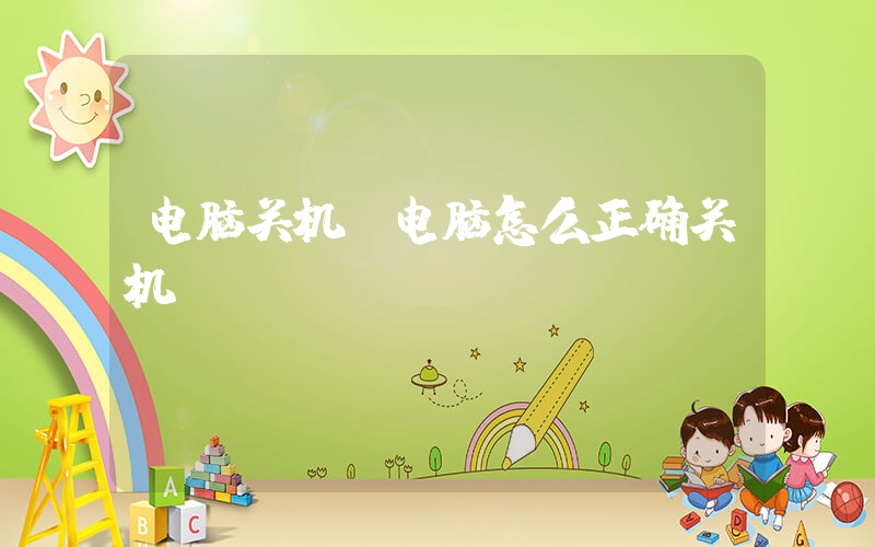 电脑关机(电脑怎么正确关机)