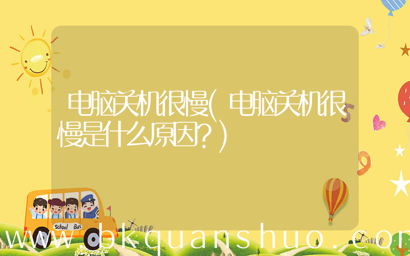 电脑关机很慢(电脑关机很慢是什么原因？)