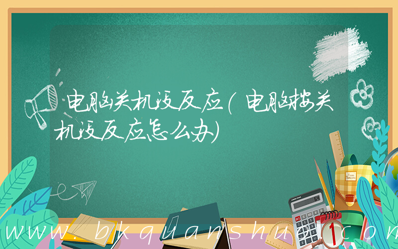 电脑关机没反应(电脑按关机没反应怎么办)