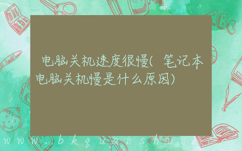 电脑关机速度很慢(笔记本电脑关机慢是什么原因)
