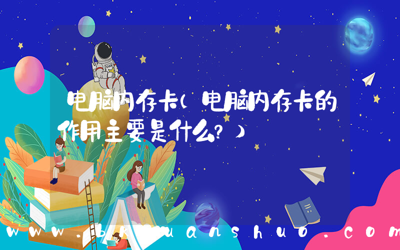 电脑内存卡(电脑内存卡的作用主要是什么？)