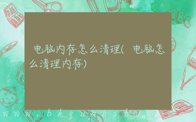 电脑内存怎么清理(电脑怎么清理内存)