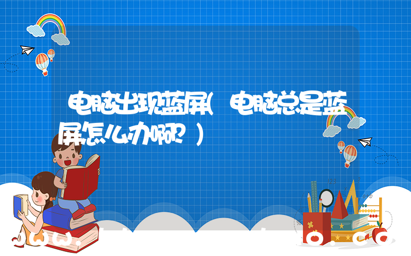 电脑出现蓝屏(电脑总是蓝屏怎么办啊？)