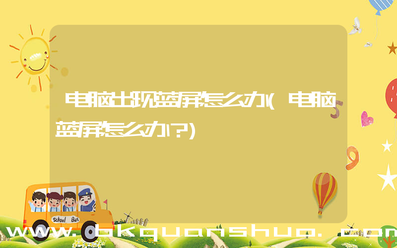 电脑出现蓝屏怎么办(电脑蓝屏怎么办？)