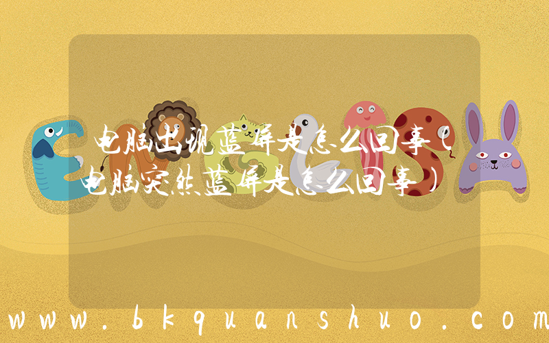 电脑出现蓝屏是怎么回事(电脑突然蓝屏是怎么回事)