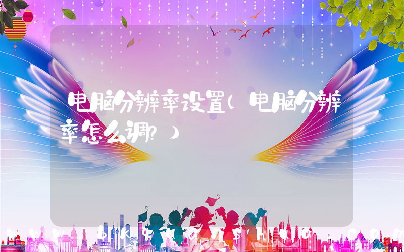 电脑分辨率设置(电脑分辨率怎么调？)