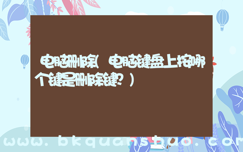 电脑删除(电脑键盘上按哪个键是删除键？)