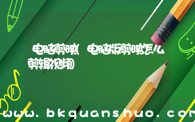 电脑剪映(电脑版剪映怎么剪辑视频)