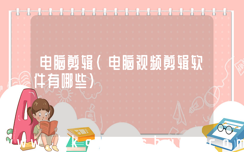 电脑剪辑(电脑视频剪辑软件有哪些)