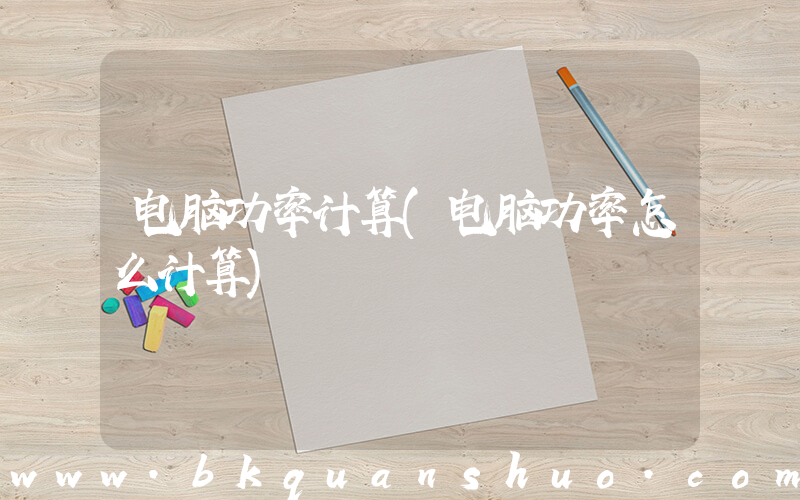 电脑功率计算(电脑功率怎么计算)