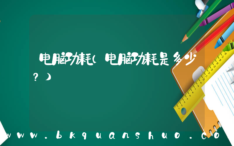 电脑功耗(电脑功耗是多少？)