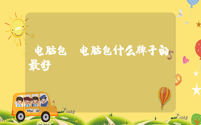 电脑包(电脑包什么牌子的最好)