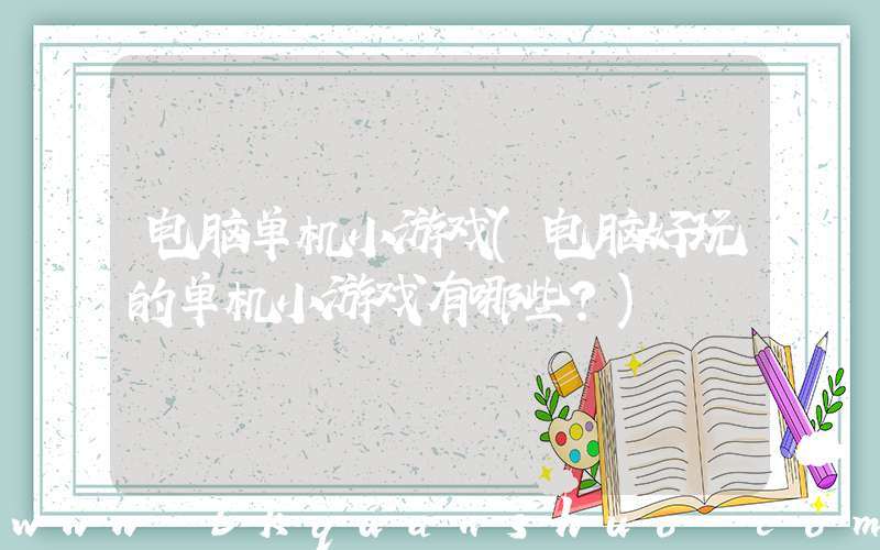 电脑单机小游戏(电脑好玩的单机小游戏有哪些？)