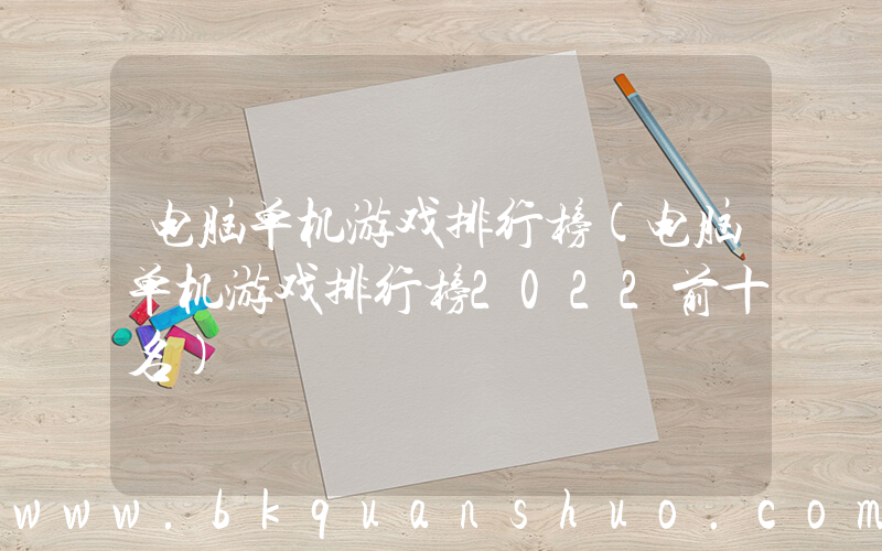 电脑单机游戏排行榜(电脑单机游戏排行榜2022前十名)