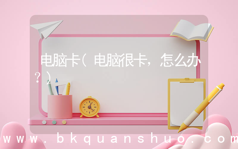 电脑卡(电脑很卡，怎么办？)