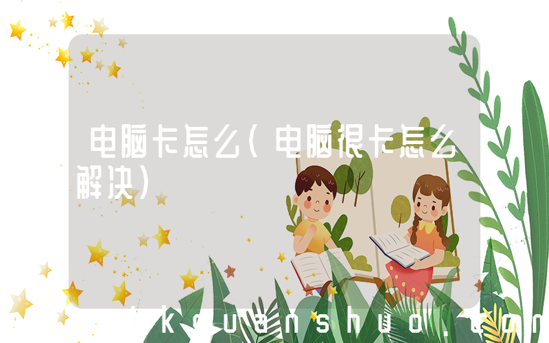 电脑卡怎么(电脑很卡怎么解决)