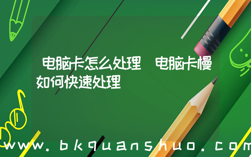 电脑卡怎么处理(电脑卡慢如何快速处理)