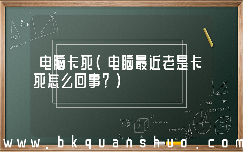 电脑卡死(电脑最近老是卡死怎么回事？)