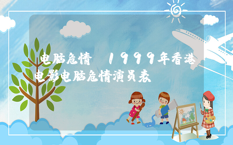 电脑危情(1999年香港电影电脑危情演员表)