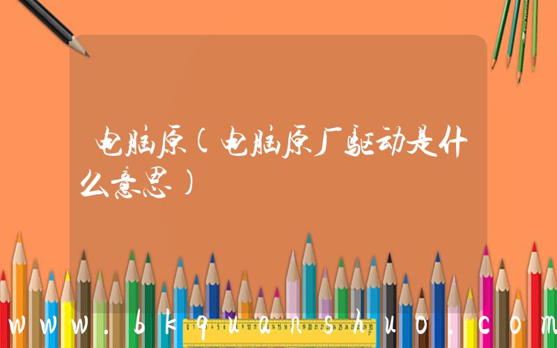 电脑原(电脑原厂驱动是什么意思)