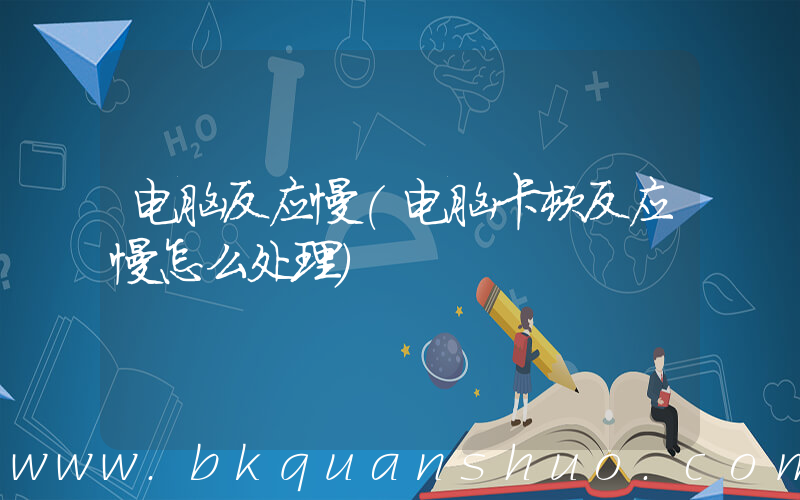 电脑反应慢(电脑卡顿反应慢怎么处理)