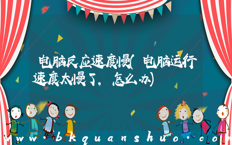 电脑反应速度慢(电脑运行速度太慢了，怎么办)