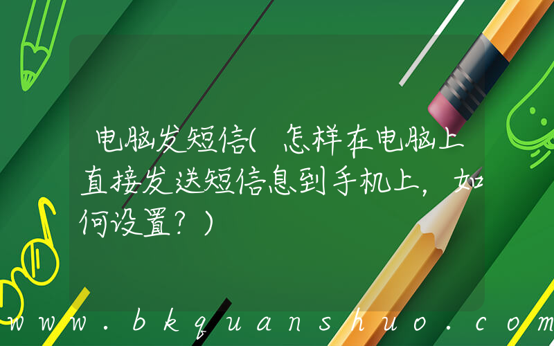 电脑发短信(怎样在电脑上直接发送短信息到手机上，如何设置？)