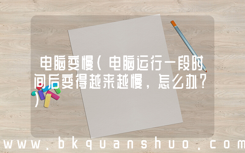 电脑变慢(电脑运行一段时间后变得越来越慢，怎么办？)
