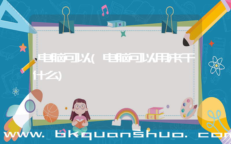 电脑可以(电脑可以用来干什么)
