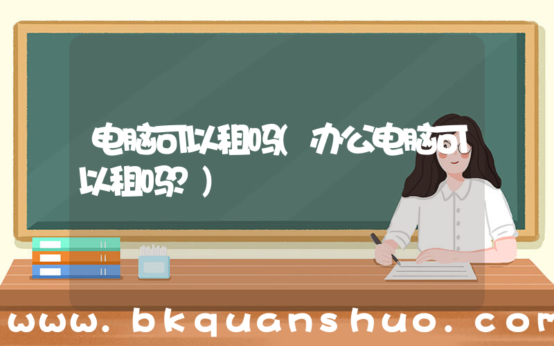 电脑可以租吗(办公电脑可以租吗？)