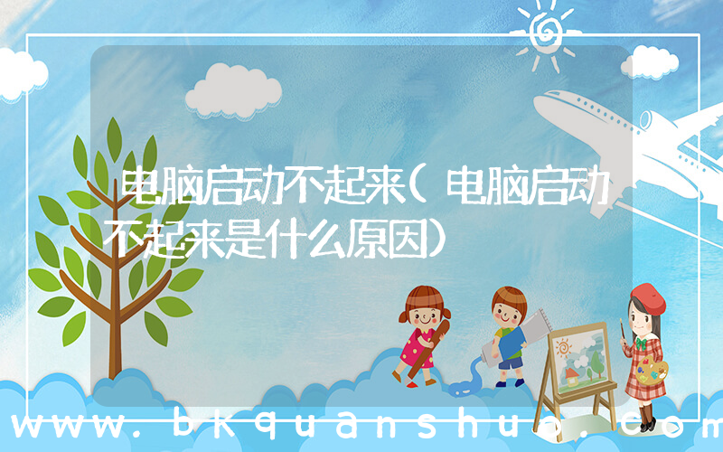电脑启动不起来(电脑启动不起来是什么原因)