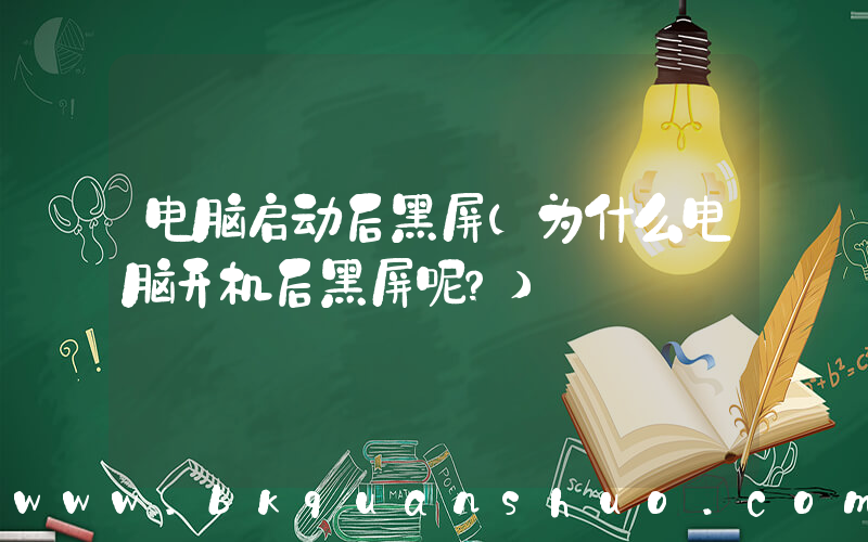 电脑启动后黑屏(为什么电脑开机后黑屏呢？)