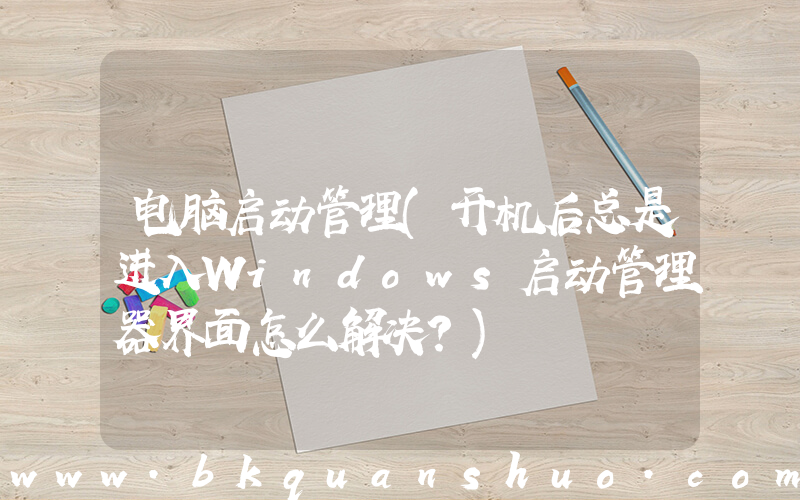 电脑启动管理(开机后总是进入Windows启动管理器界面怎么解决？)