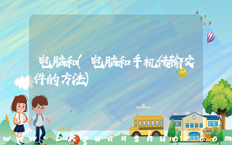 电脑和(电脑和手机传输文件的方法)