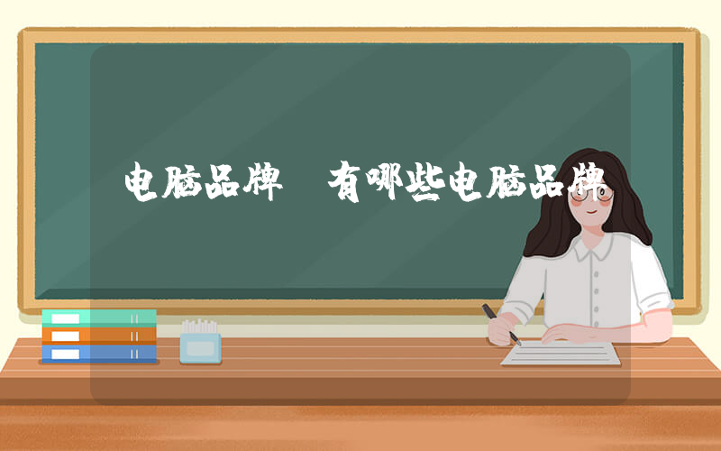 电脑品牌(有哪些电脑品牌？)