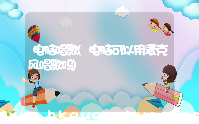电脑唱歌(电脑可以用麦克风唱歌吗)