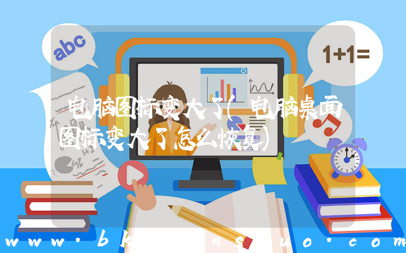 电脑图标变大了(电脑桌面图标变大了怎么恢复)