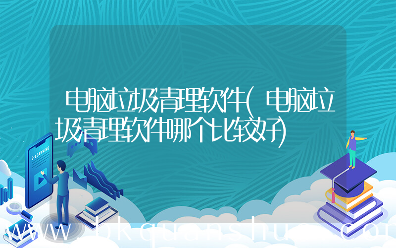 电脑垃圾清理软件(电脑垃圾清理软件哪个比较好)