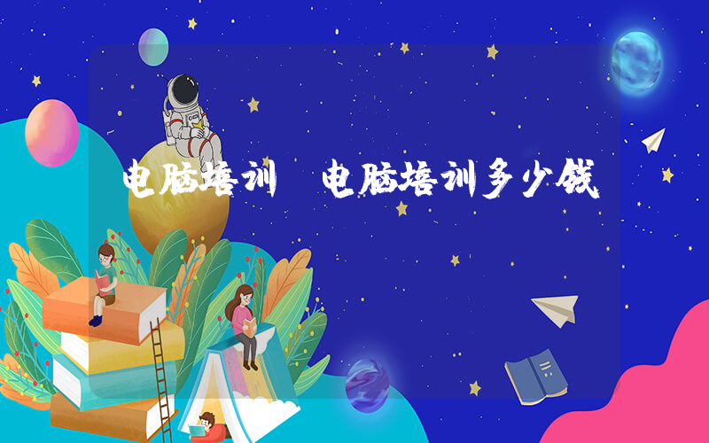 电脑培训(电脑培训多少钱？)